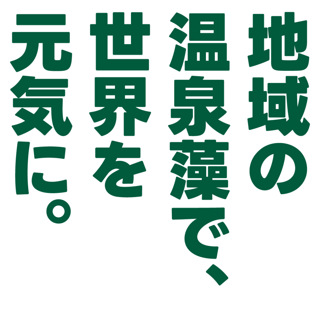 地域の温泉藻で、世界を元気に。